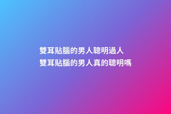 雙耳貼腦的男人聰明過人 雙耳貼腦的男人真的聰明嗎